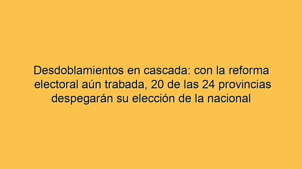 Desdoblamientos en cascada: con la reforma electoral aún trabada, 20 de las 24 provincias despegarán su elección de la nacional