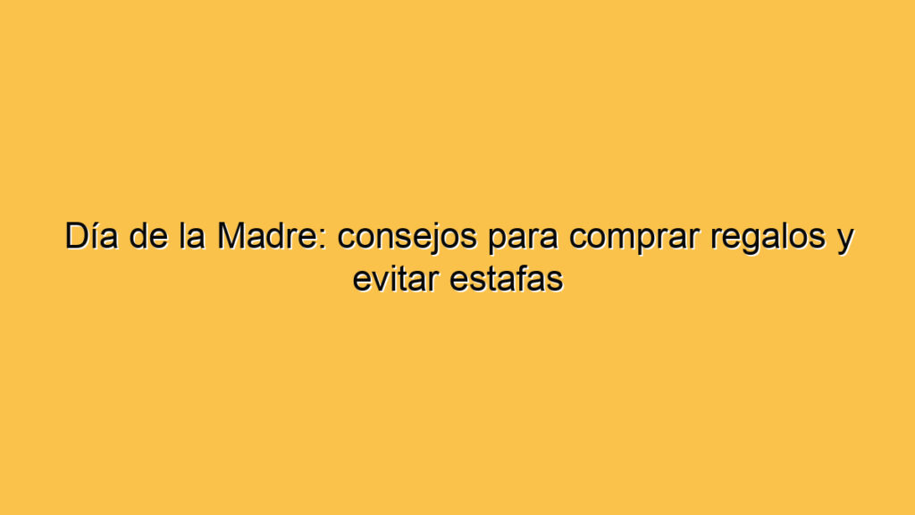 Día de la Madre: consejos para comprar regalos y evitar estafas