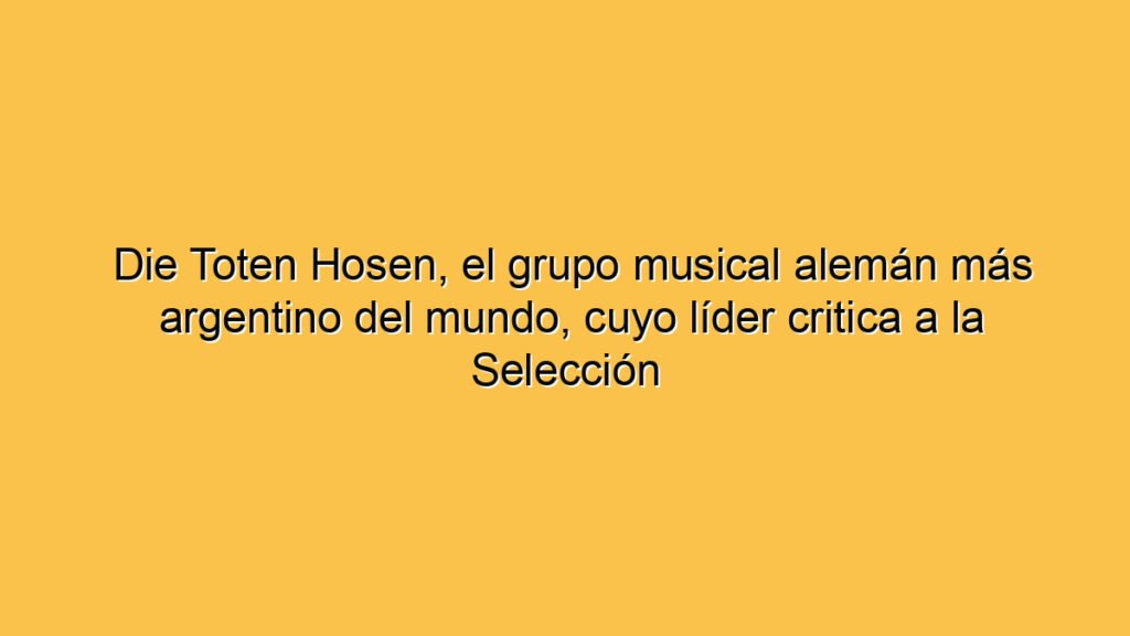 Die Toten Hosen, el grupo musical alemán más argentino del mundo, cuyo líder critica a la Selección