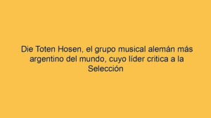 Die Toten Hosen, el grupo musical alemán más argentino del mundo, cuyo líder critica a la Selección