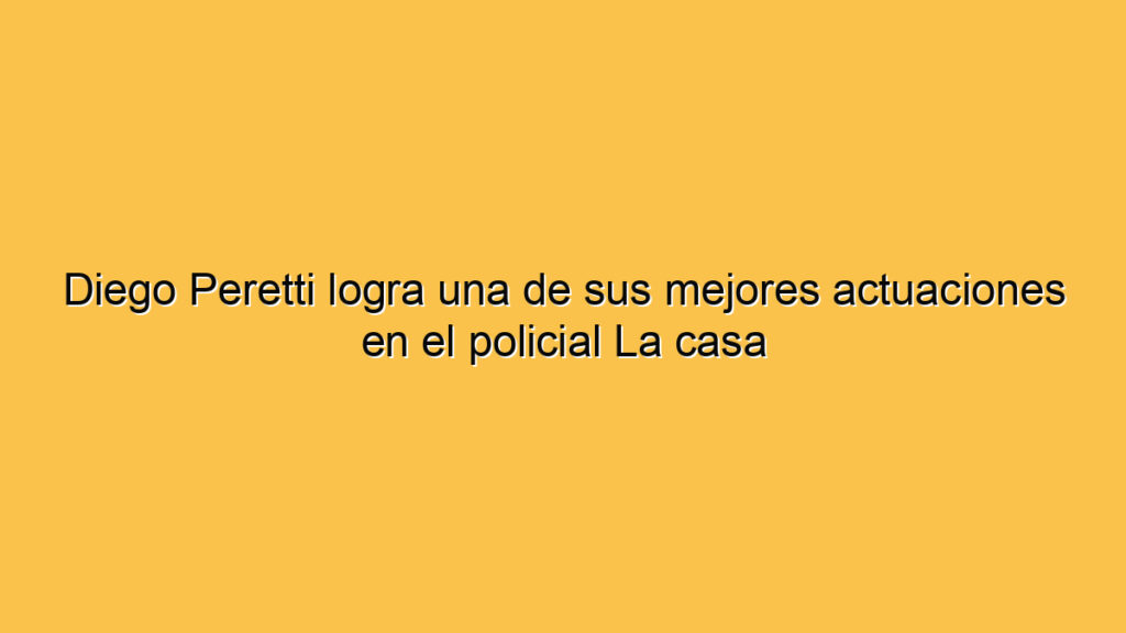 Diego Peretti logra una de sus mejores actuaciones en el policial La casa