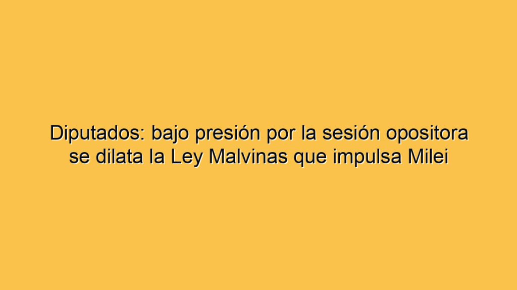 Diputados: bajo presión por la sesión opositora se dilata la Ley Malvinas que impulsa Milei