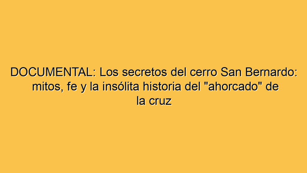 DOCUMENTAL: Los secretos del cerro San Bernardo: mitos, fe y la insólita historia del "ahorcado" de la cruz