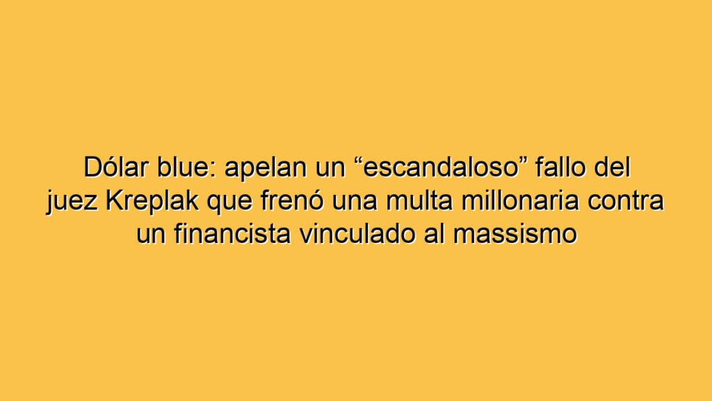 Dólar blue: apelan un “escandaloso” fallo del juez Kreplak que frenó una multa millonaria contra un financista vinculado al massismo