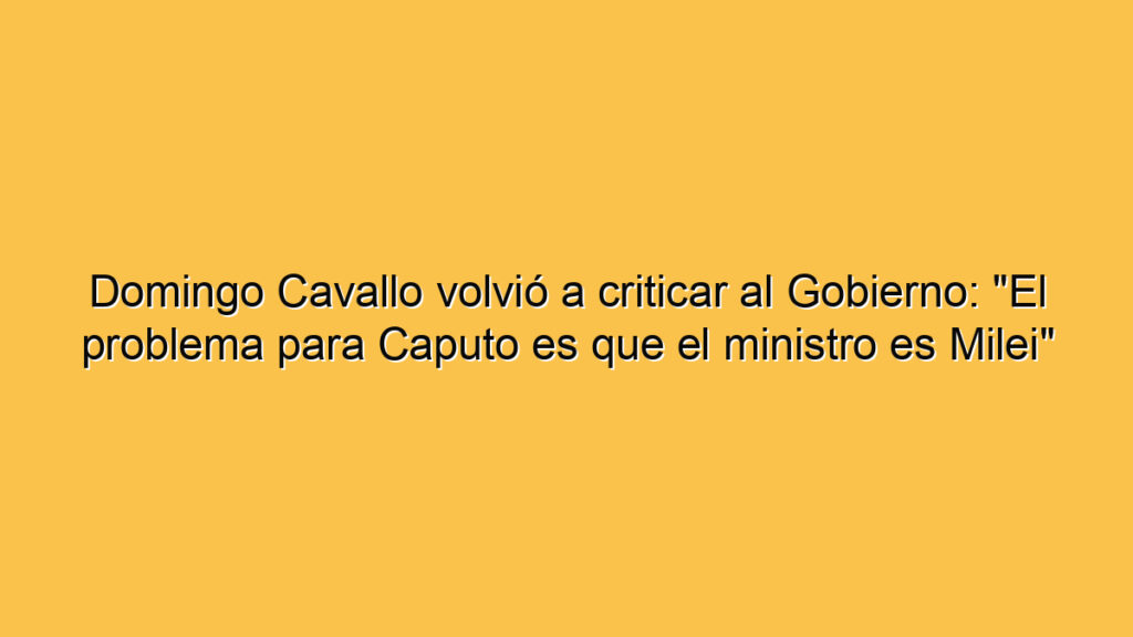 Domingo Cavallo volvió a criticar al Gobierno: "El problema para Caputo es que el ministro es Milei"