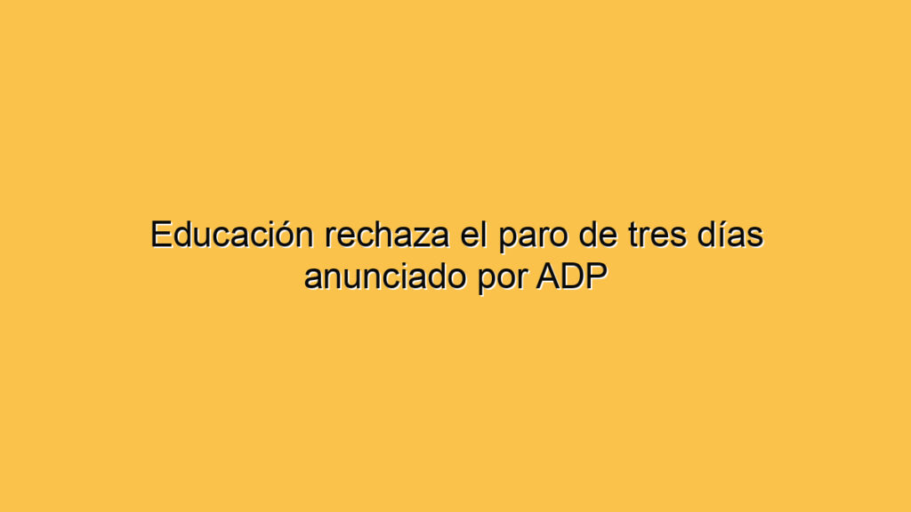 Educación rechaza el paro de tres días anunciado por ADP