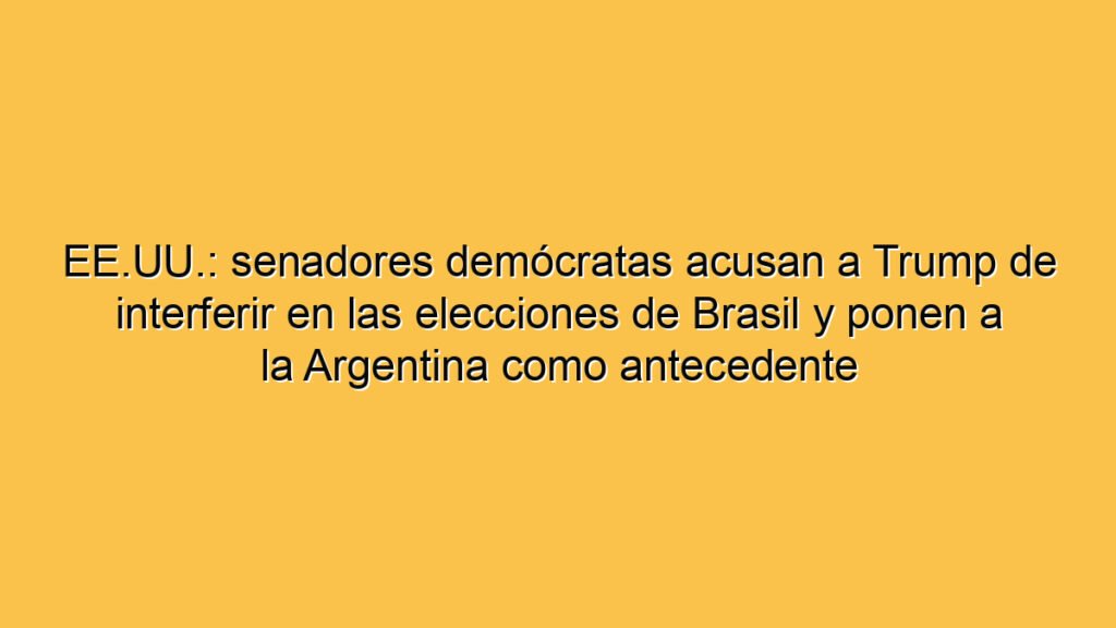 EE.UU.: senadores demócratas acusan a Trump de interferir en las elecciones de Brasil y ponen a la Argentina como antecedente