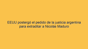 EEUU postergó el pedido de la justicia argentina para extraditar a Nicolás Maduro