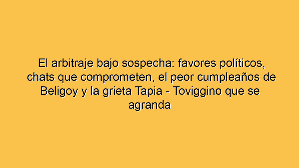 El arbitraje bajo sospecha: favores políticos, chats que comprometen, el peor cumpleaños de Beligoy y la grieta Tapia - Toviggino que se agranda