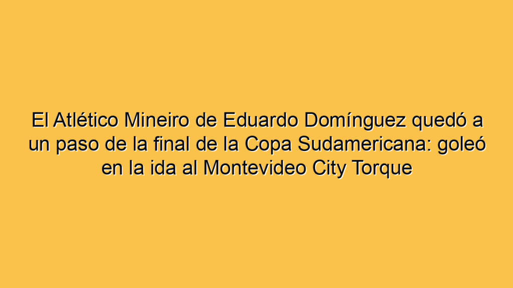 El Atlético Mineiro de Eduardo Domínguez quedó a un paso de la final de la Copa Sudamericana: goleó en la ida al Montevideo City Torque