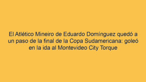 El Atlético Mineiro de Eduardo Domínguez quedó a un paso de la final de la Copa Sudamericana: goleó en la ida al Montevideo City Torque
