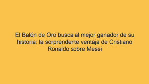 El Balón de Oro busca al mejor ganador de su historia: la sorprendente ventaja de Cristiano Ronaldo sobre Messi
