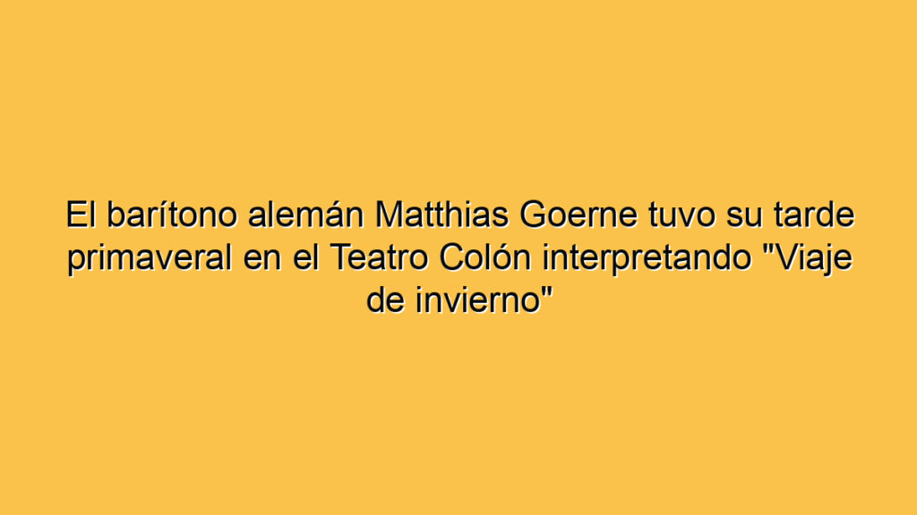 El barítono alemán Matthias Goerne tuvo su tarde primaveral en el Teatro Colón interpretando "Viaje de invierno"