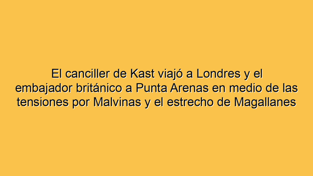 El canciller de Kast viajó a Londres y el embajador británico a Punta Arenas en medio de las tensiones por Malvinas y el estrecho de Magallanes