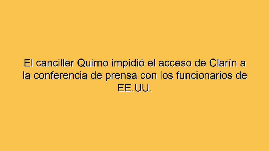 El canciller Quirno impidió el acceso de Clarín a la conferencia de prensa con los funcionarios de EE.UU.