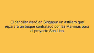 El canciller visitó en Singapur un astillero que reparará un buque contratado por las Malvinas para el proyecto Sea Lion