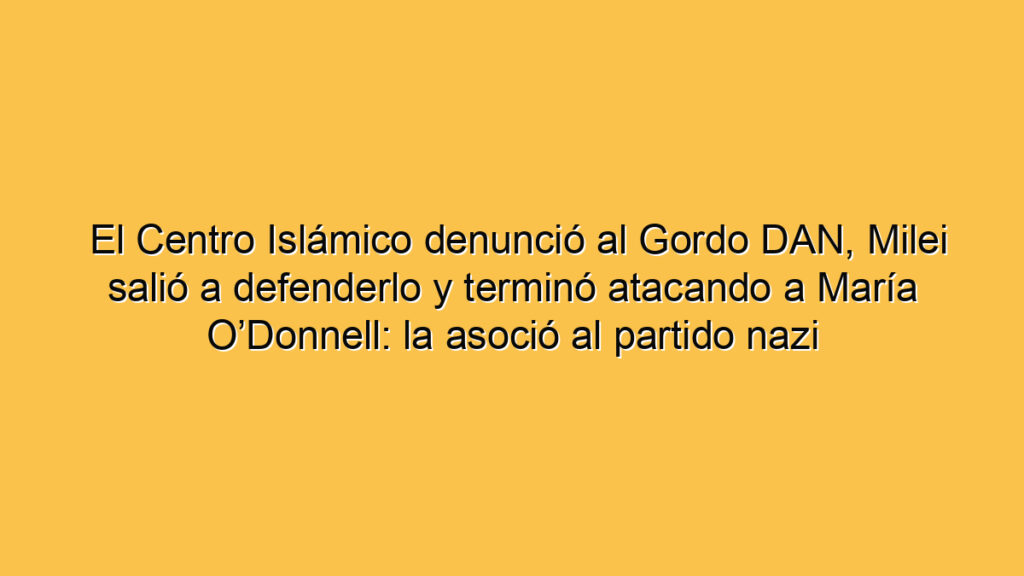 El Centro Islámico denunció al Gordo DAN, Milei salió a defenderlo y terminó atacando a María O’Donnell: la asoció al partido nazi