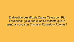 El divertido desafío de Carlos Tévez con Rio Ferdinand: ¿cuál fue el único tridente que le ganó al suyo con Cristiano Ronaldo y Rooney?