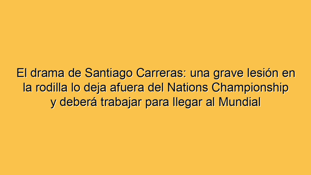El drama de Santiago Carreras: una grave lesión en la rodilla lo deja afuera del Nations Championship y deberá trabajar para llegar al Mundial