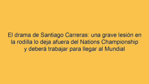 El drama de Santiago Carreras: una grave lesión en la rodilla lo deja afuera del Nations Championship y deberá trabajar para llegar al Mundial