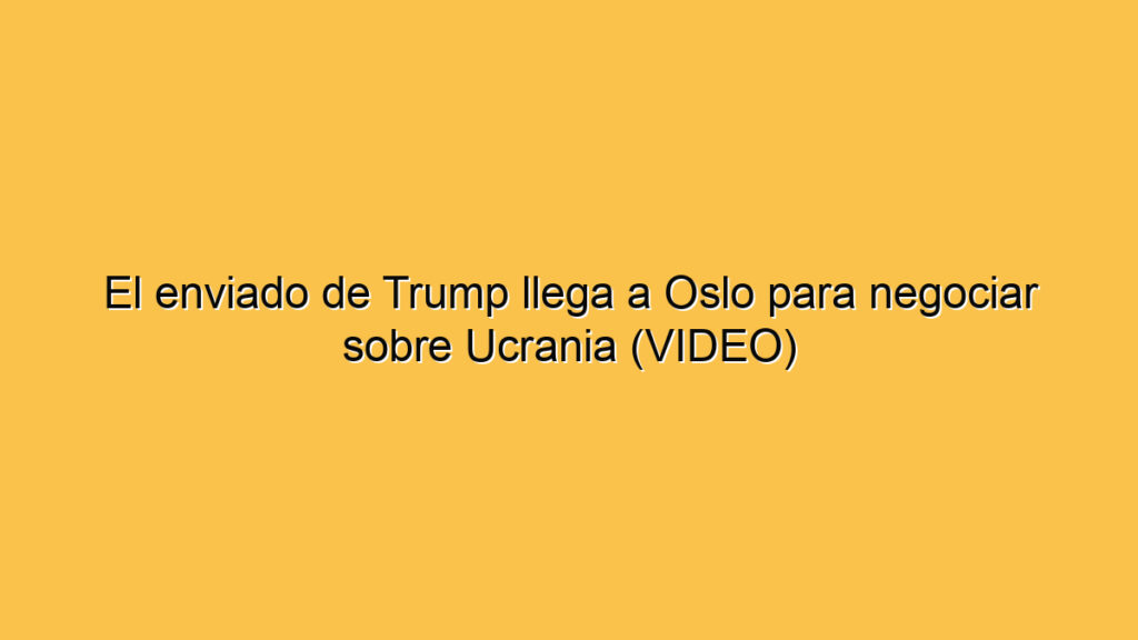 El enviado de Trump llega a Oslo para negociar sobre Ucrania (VIDEO)