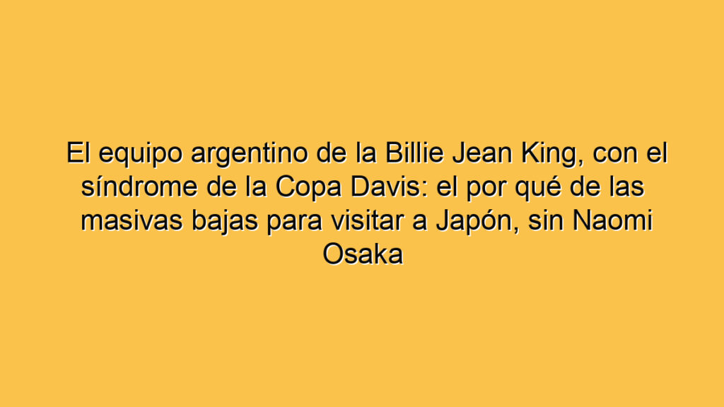 El equipo argentino de la Billie Jean King, con el síndrome de la Copa Davis: el por qué de las masivas bajas para visitar a Japón, sin Naomi Osaka