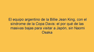 El equipo argentino de la Billie Jean King, con el síndrome de la Copa Davis: el por qué de las masivas bajas para visitar a Japón, sin Naomi Osaka