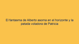El fantasma de Alberto asoma en el horizonte y la patada voladora de Patricia