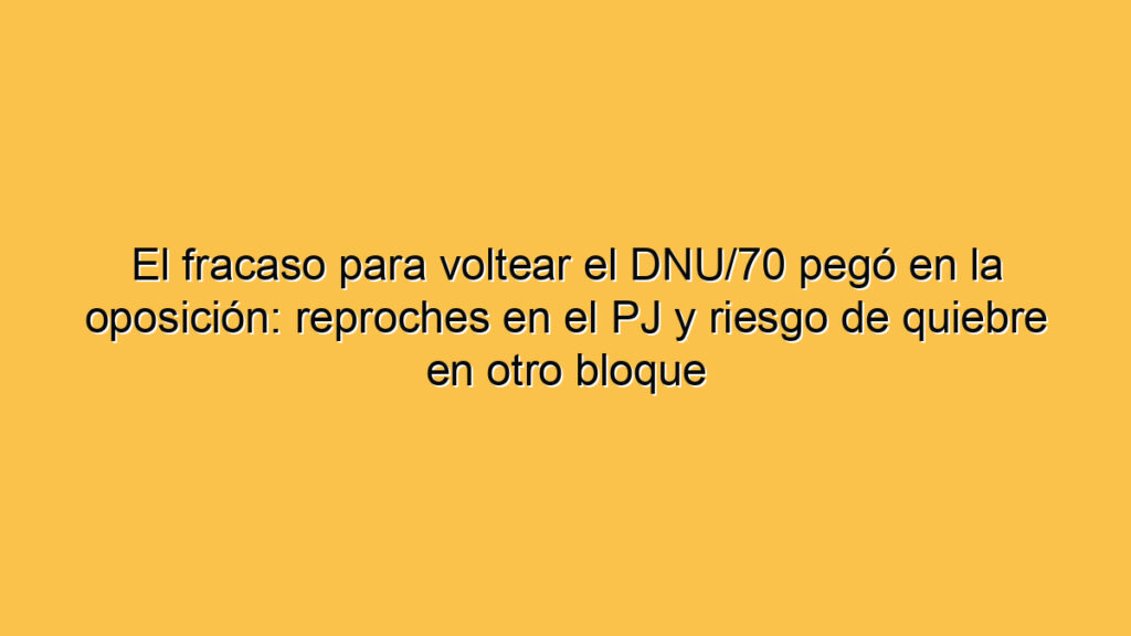 El fracaso para voltear el DNU/70 pegó en la oposición: reproches en el PJ y riesgo de quiebre en otro bloque