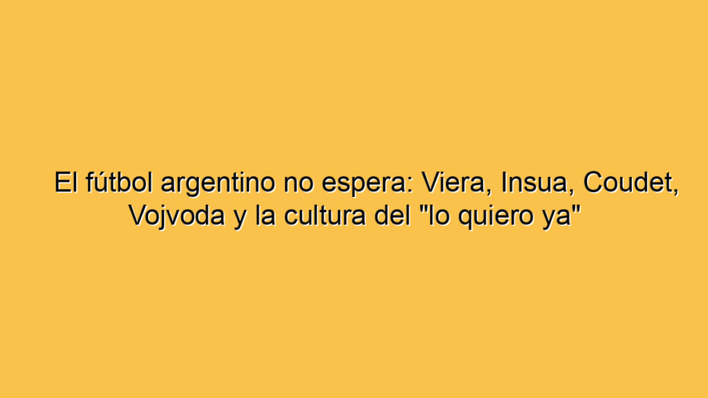 El fútbol argentino no espera: Viera, Insua, Coudet, Vojvoda y la cultura del "lo quiero ya"