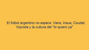 El fútbol argentino no espera: Viera, Insua, Coudet, Vojvoda y la cultura del "lo quiero ya"