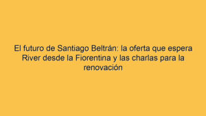 El futuro de Santiago Beltrán: la oferta que espera River desde la Fiorentina y las charlas para la renovación