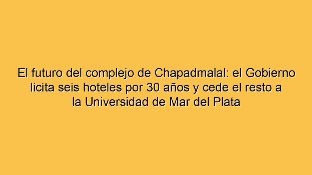 El futuro del complejo de Chapadmalal: el Gobierno licita seis hoteles por 30 años y cede el resto a la Universidad de Mar del Plata