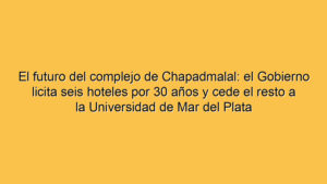El futuro del complejo de Chapadmalal: el Gobierno licita seis hoteles por 30 años y cede el resto a la Universidad de Mar del Plata
