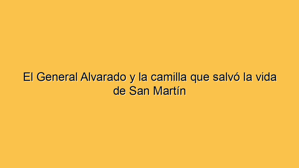 El General Alvarado y la camilla que salvó la vida de San Martín
