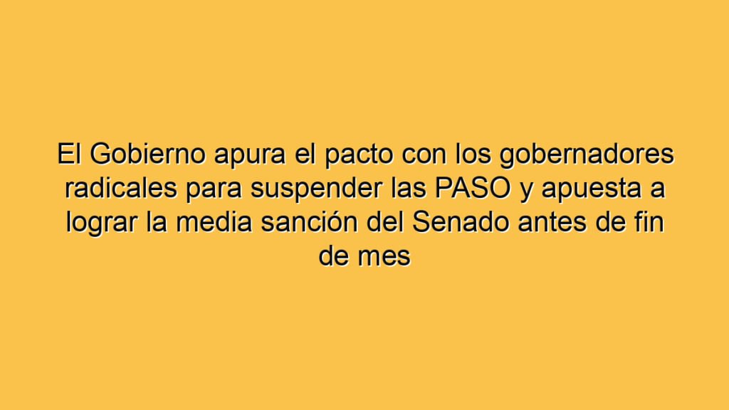 El Gobierno apura el pacto con los gobernadores radicales para suspender las PASO y apuesta a lograr la media sanción del Senado antes de fin de mes