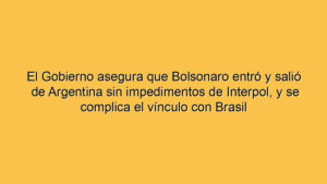 El Gobierno asegura que Bolsonaro entró y salió de Argentina sin impedimentos de Interpol, y se complica el vínculo con Brasil