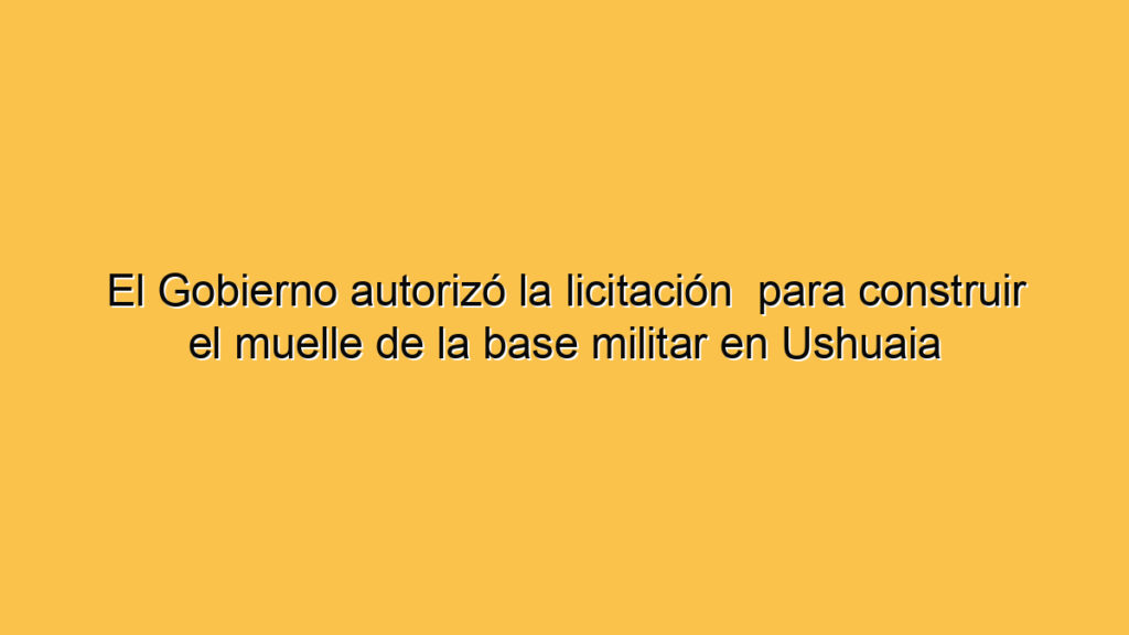 El Gobierno autorizó la licitación  para construir el muelle de la base militar en Ushuaia