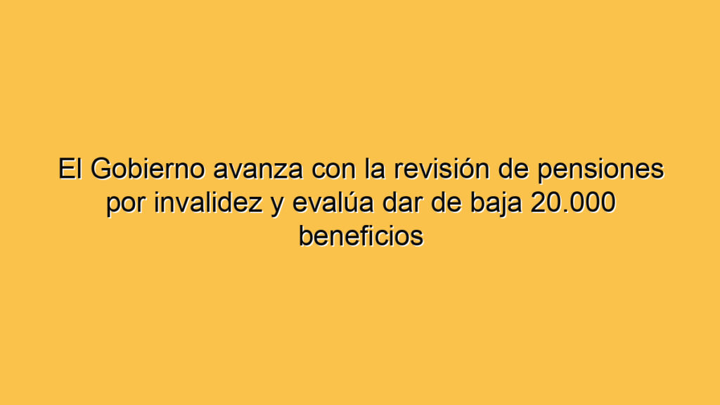El Gobierno avanza con la revisión de pensiones por invalidez y evalúa dar de baja 20.000 beneficios