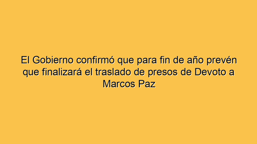 El Gobierno confirmó que para fin de año prevén que finalizará el traslado de presos de Devoto a Marcos Paz