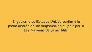 El gobierno de Estados Unidos confirmó la preocupación de las empresas de su país por la Ley Malvinas de Javier Milei