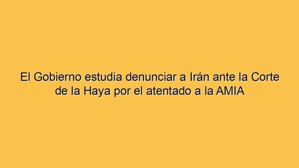 El Gobierno estudia denunciar a Irán ante la Corte de la Haya por el atentado a la AMIA