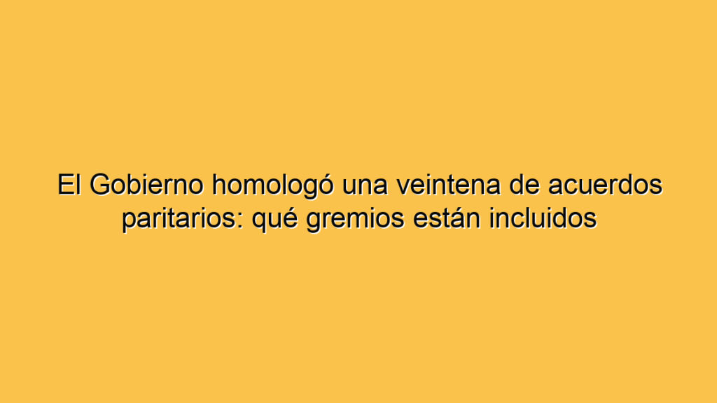 El Gobierno homologó una veintena de acuerdos paritarios: qué gremios están incluidos