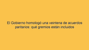 El Gobierno homologó una veintena de acuerdos paritarios: qué gremios están incluidos