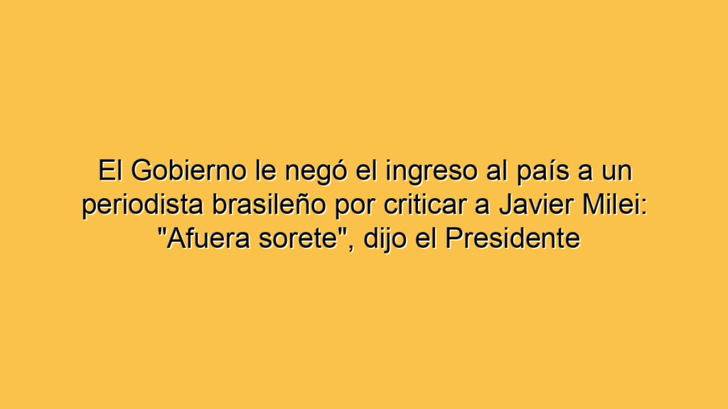 El Gobierno le negó el ingreso al país a un periodista brasileño por criticar a Javier Milei: "Afuera sorete", dijo el Presidente