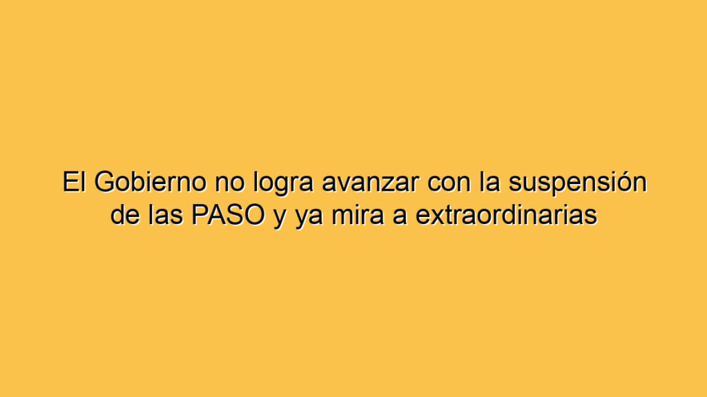 El Gobierno no logra avanzar con la suspensión de las PASO y ya mira a extraordinarias