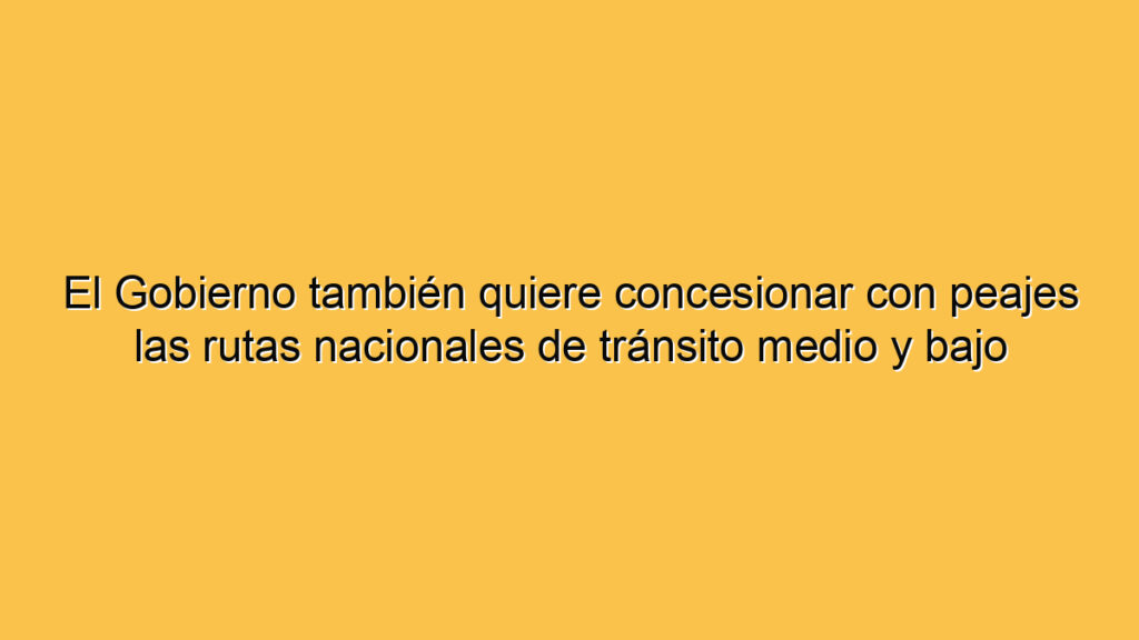 El Gobierno también quiere concesionar con peajes las rutas nacionales de tránsito medio y bajo