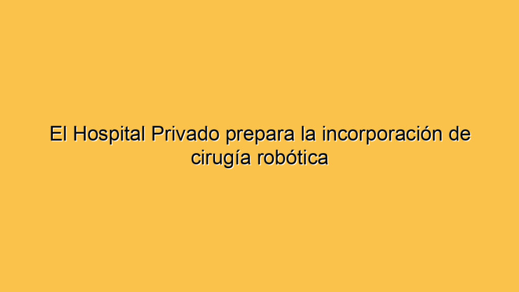 El Hospital Privado prepara la incorporación de cirugía robótica