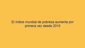 El índice mundial de pobreza aumenta por primera vez desde 2010