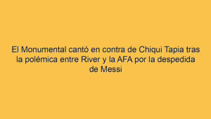 El Monumental cantó en contra de Chiqui Tapia tras la polémica entre River y la AFA por la despedida de Messi